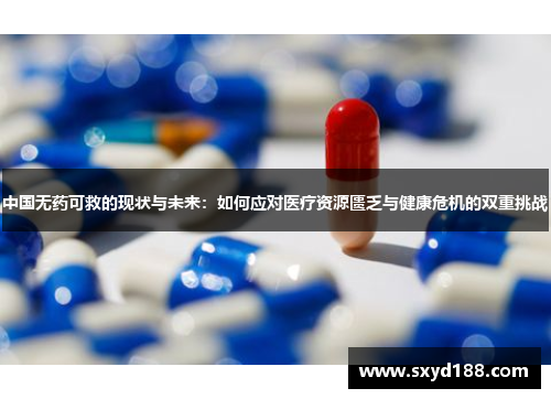 中国无药可救的现状与未来：如何应对医疗资源匮乏与健康危机的双重挑战
