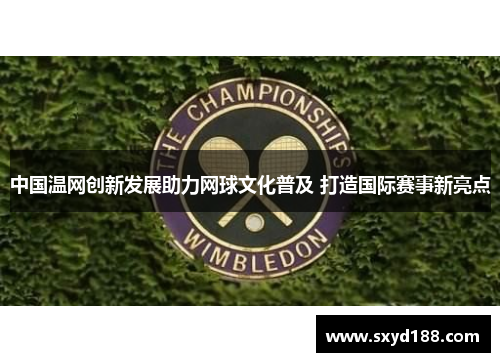 中国温网创新发展助力网球文化普及 打造国际赛事新亮点