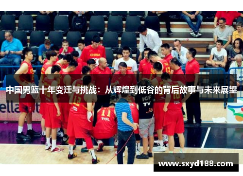 中国男篮十年变迁与挑战：从辉煌到低谷的背后故事与未来展望