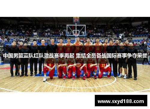 中国男篮蓝队红队激战赛季再起 集结全员备战国际赛事争夺荣誉