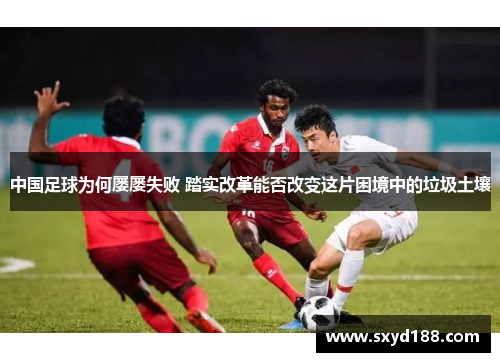 中国足球为何屡屡失败 踏实改革能否改变这片困境中的垃圾土壤