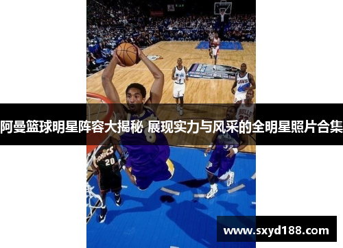 阿曼篮球明星阵容大揭秘 展现实力与风采的全明星照片合集