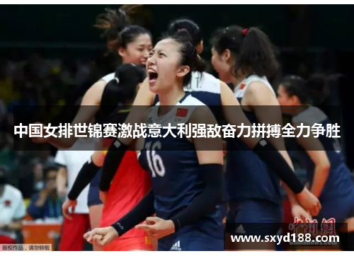 中国女排世锦赛激战意大利强敌奋力拼搏全力争胜