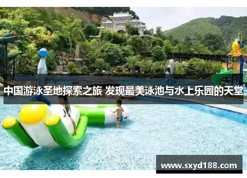 中国游泳圣地探索之旅 发现最美泳池与水上乐园的天堂