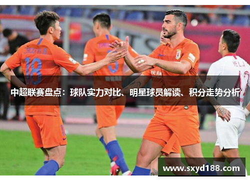中超联赛盘点：球队实力对比、明星球员解读、积分走势分析