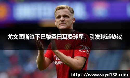 尤文图斯签下巴黎圣日耳曼球星，引发球迷热议