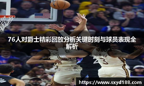 76人对爵士精彩回放分析关键时刻与球员表现全解析