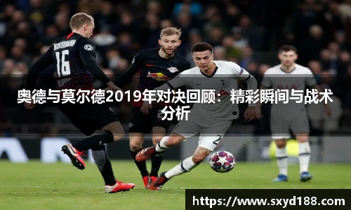 奥德与莫尔德2019年对决回顾：精彩瞬间与战术分析