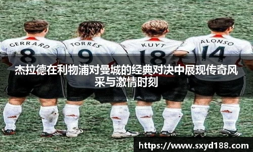 杰拉德在利物浦对曼城的经典对决中展现传奇风采与激情时刻